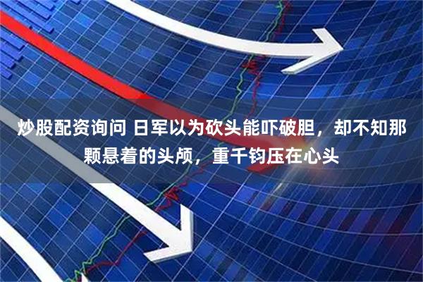 炒股配资询问 日军以为砍头能吓破胆，却不知那颗悬着的头颅，重千钧压在心头