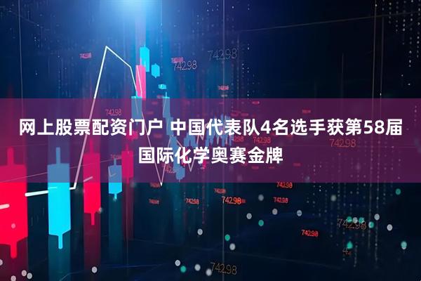网上股票配资门户 中国代表队4名选手获第58届国际化学奥赛金牌