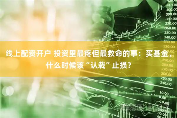 线上配资开户 投资里最疼但最救命的事：买基金，什么时候该“认栽”止损？
