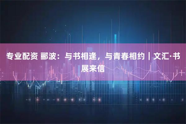 专业配资 郦波：与书相逢，与青春相约｜文汇·书展来信