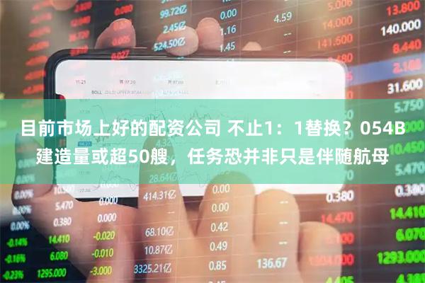 目前市场上好的配资公司 不止1：1替换？054B建造量或超50艘，任务恐并非只是伴随航母
