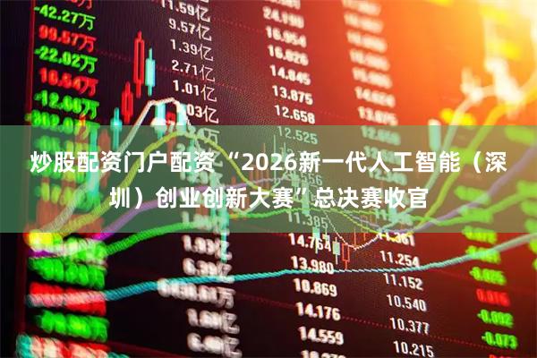 炒股配资门户配资 “2026新一代人工智能（深圳）创业创新大赛”总决赛收官