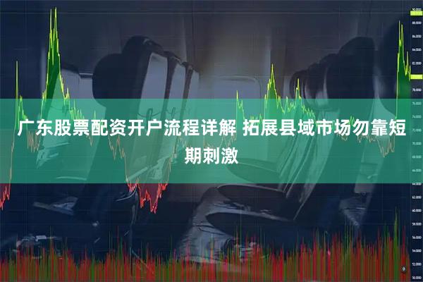 广东股票配资开户流程详解 拓展县域市场勿靠短期刺激