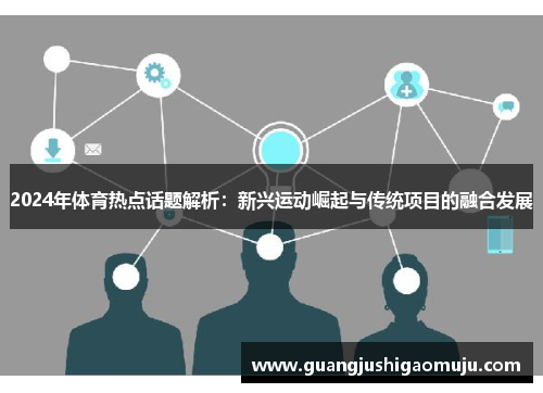 2024年体育热点话题解析：新兴运动崛起与传统项目的融合发展