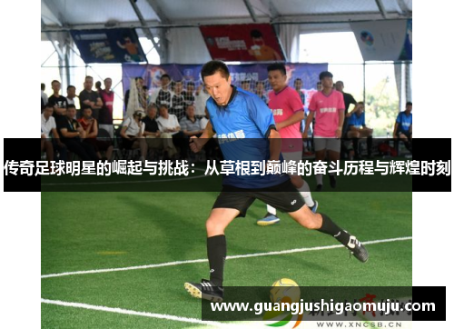 传奇足球明星的崛起与挑战：从草根到巅峰的奋斗历程与辉煌时刻