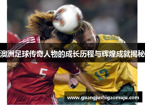 澳洲足球传奇人物的成长历程与辉煌成就揭秘