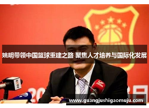 姚明带领中国篮球重建之路 聚焦人才培养与国际化发展