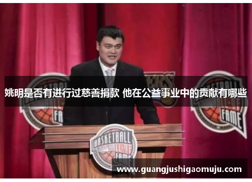 姚明是否有进行过慈善捐款 他在公益事业中的贡献有哪些