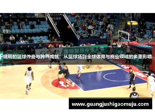 姚明的篮球传奇与跨界成就：从篮球场到全球体育与商业领域的多重影响