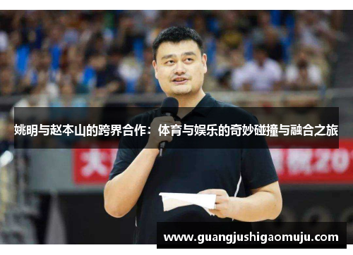姚明与赵本山的跨界合作：体育与娱乐的奇妙碰撞与融合之旅