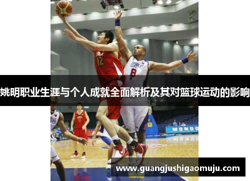 姚明职业生涯与个人成就全面解析及其对篮球运动的影响