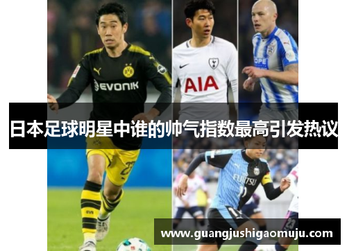 日本足球明星中谁的帅气指数最高引发热议