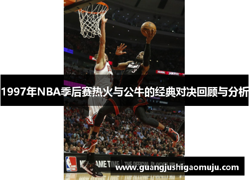 1997年NBA季后赛热火与公牛的经典对决回顾与分析