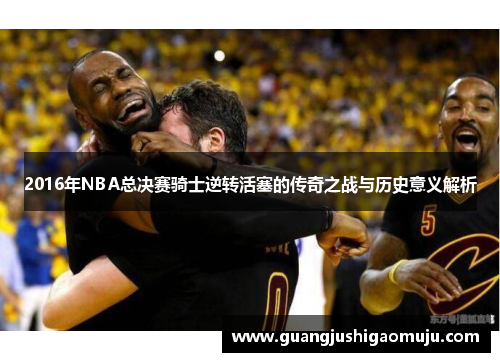 2016年NBA总决赛骑士逆转活塞的传奇之战与历史意义解析