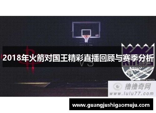 2018年火箭对国王精彩直播回顾与赛季分析