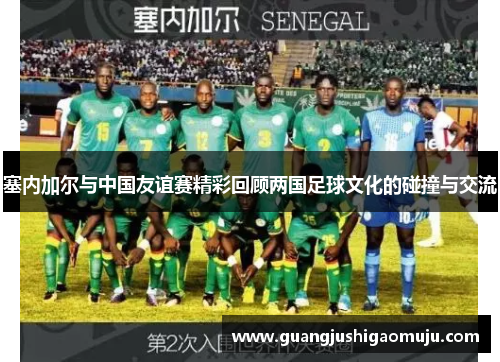 塞内加尔与中国友谊赛精彩回顾两国足球文化的碰撞与交流