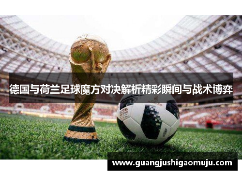 德国与荷兰足球魔方对决解析精彩瞬间与战术博弈
