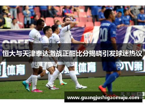 恒大与天津泰达激战正酣比分揭晓引发球迷热议