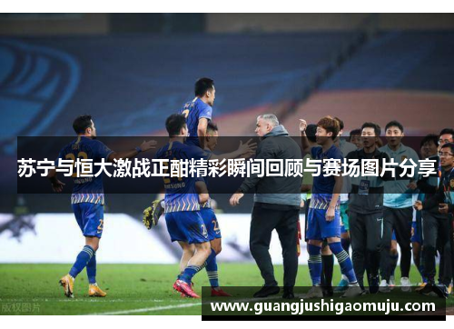 苏宁与恒大激战正酣精彩瞬间回顾与赛场图片分享