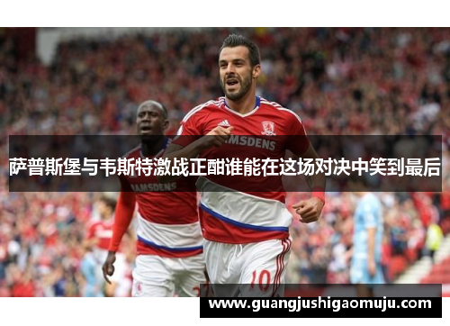 萨普斯堡与韦斯特激战正酣谁能在这场对决中笑到最后