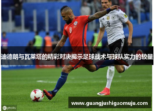 迪德朗与瓦莱塔的精彩对决揭示足球战术与球队实力的较量